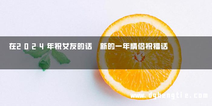 在2024年祝女友的话 新的一年情侣祝福话